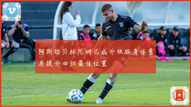 阿斯称贝林厄姆已成升级版身体素质提升回归最佳位置