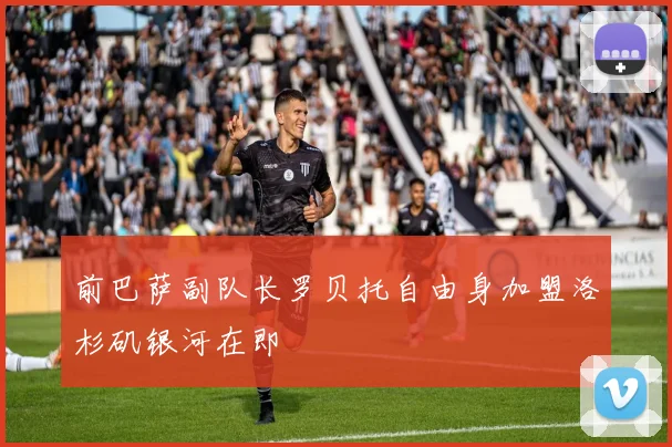 前巴萨副队长罗贝托自由身加盟洛杉矶银河在即
